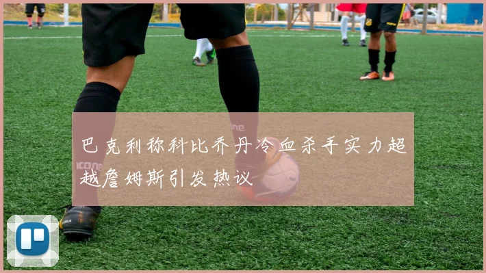 巴克利称科比乔丹冷血杀手实力超越詹姆斯引发热议