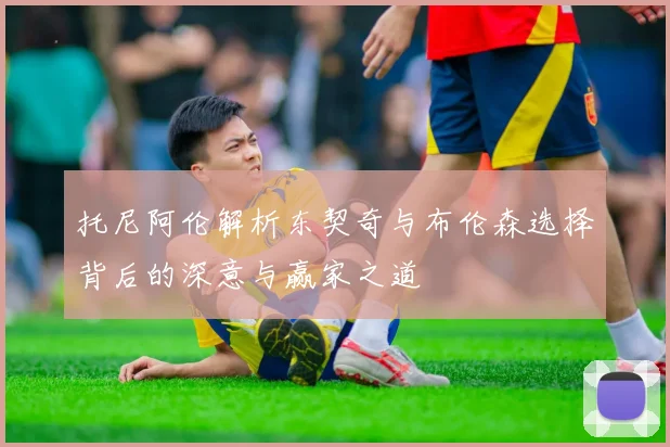 托尼阿伦解析东契奇与布伦森选择背后的深意与赢家之道